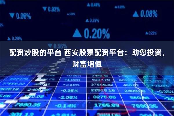 配资炒股的平台 西安股票配资平台:助您投资,财富增值