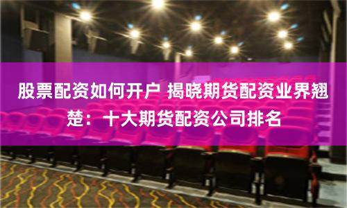 股票配资如何开户 揭晓期货配资业界翘楚：十大期货配资公司排名