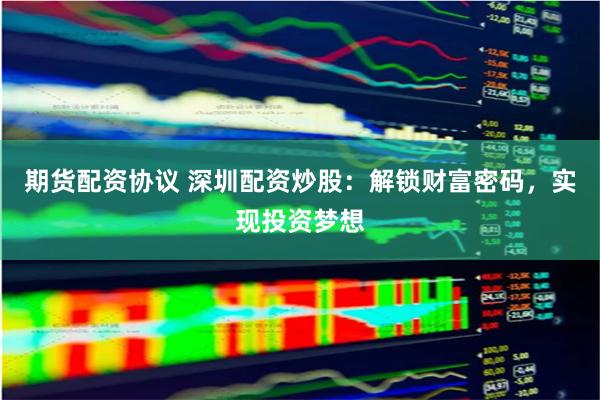 期货配资协议 深圳配资炒股:解锁财富密码,实现投资梦想