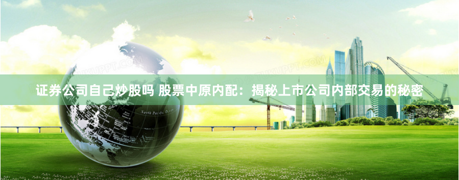 证券公司自己炒股吗 股票中原内配:揭秘上市公司内部交易的秘密