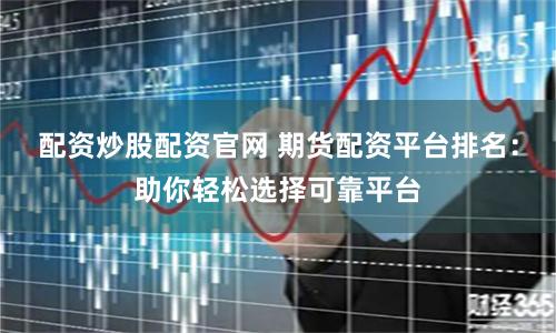 配资炒股配资官网 期货配资平台排名：助你轻松选择可靠平台