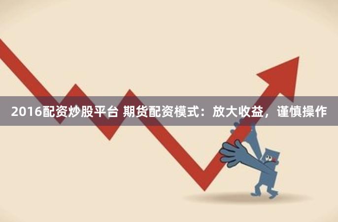 2016配资炒股平台 期货配资模式：放大收益，谨慎操作