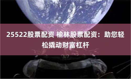 25522股票配资 榆林股票配资:助您轻松撬动财富杠杆