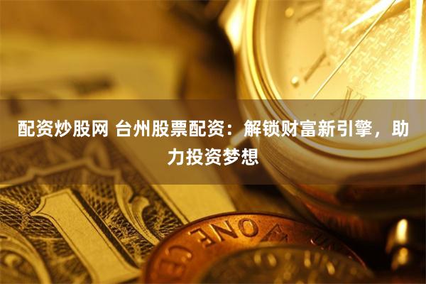 配资炒股网 台州股票配资：解锁财富新引擎，助力投资梦想