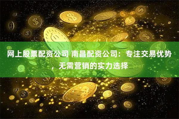 网上股票配资公司 南昌配资公司:专注交易优势,无需营销的实力选择