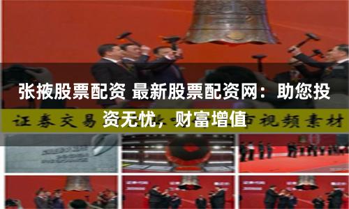 张掖股票配资 最新股票配资网：助您投资无忧，财富增值