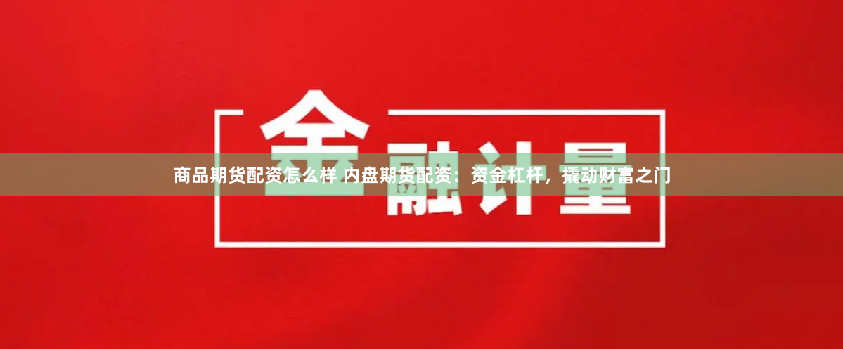 商品期货配资怎么样 内盘期货配资:资金杠杆,撬动财富之门