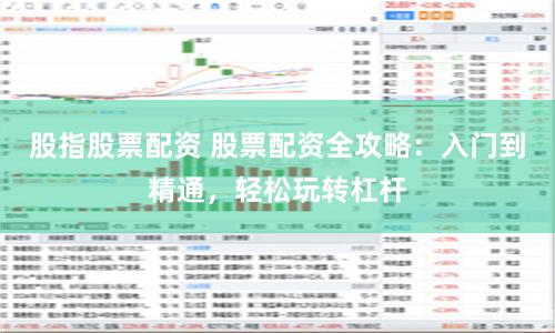 股指股票配资 股票配资全攻略:入门到精通,轻松玩转杠杆