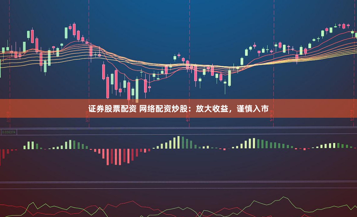 证券股票配资 网络配资炒股:放大收益,谨慎入市