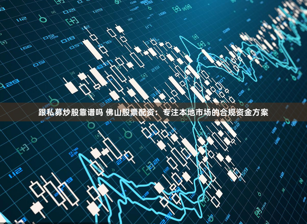 跟私募炒股靠谱吗 佛山股票配资:专注本地市场的合规资金方案