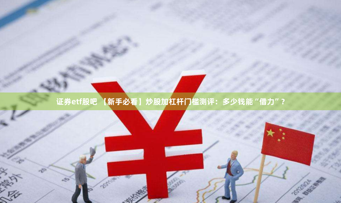 证券etf股吧 【新手必看】炒股加杠杆门槛测评:多少钱能“借力”?