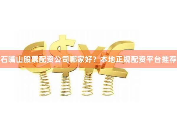 石嘴山股票配资公司哪家好？本地正规配资平台推荐
