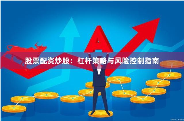 股票配资炒股:杠杆策略与风险控制指南