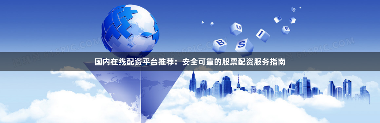 国内在线配资平台推荐：安全可靠的股票配资服务指南