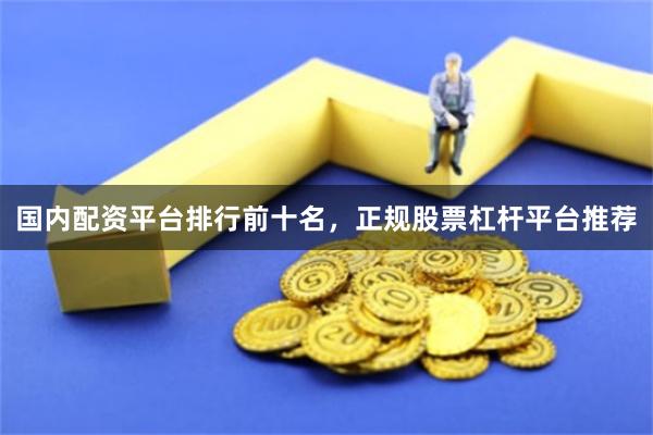 国内配资平台排行前十名，正规股票杠杆平台推荐