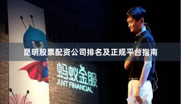 昆明股票配资公司排名及正规平台指南