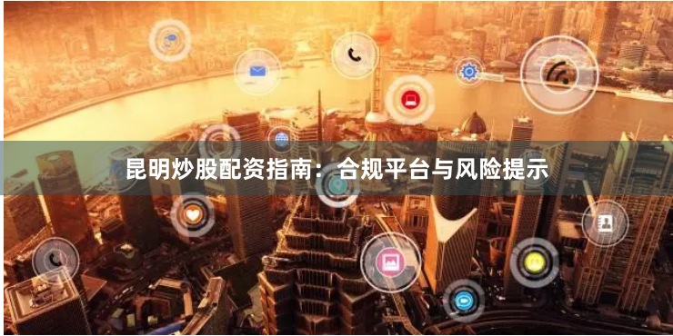 昆明炒股配资指南：合规平台与风险提示