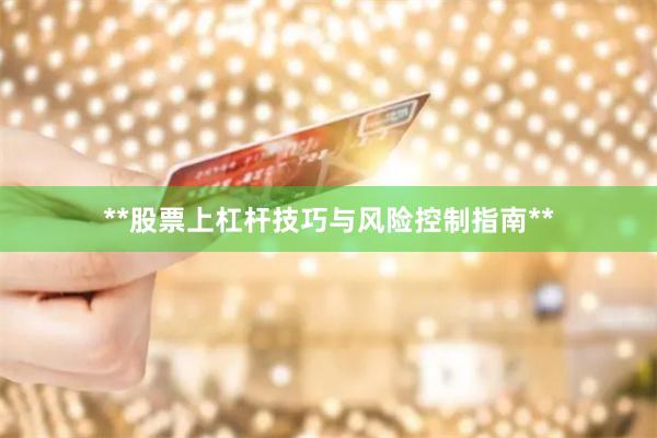 **股票上杠杆技巧与风险控制指南**