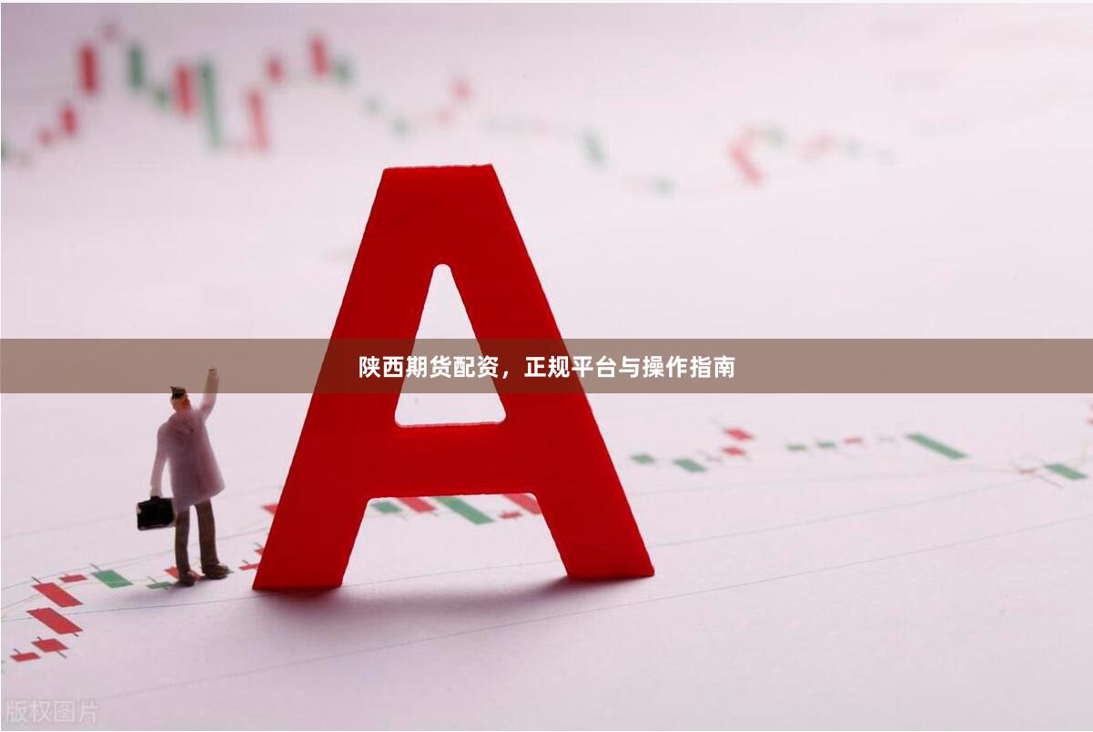 陕西期货配资，正规平台与操作指南