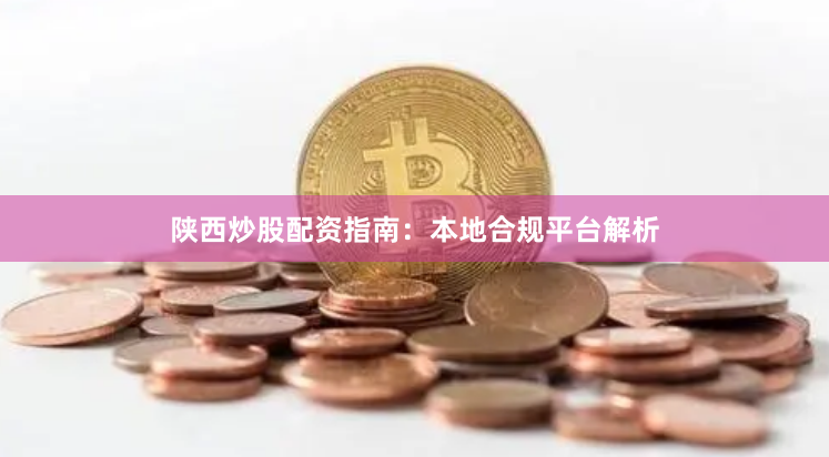 陕西炒股配资指南：本地合规平台解析