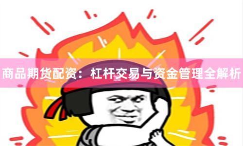商品期货配资:杠杆交易与资金管理全解析