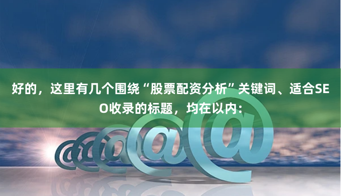 好的，这里有几个围绕“股票配资分析”关键词、适合SEO收录的标题，均在以内：