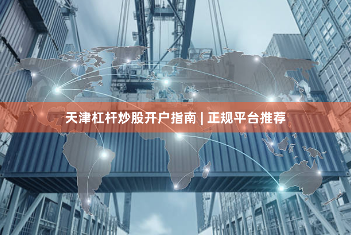 天津杠杆炒股开户指南 | 正规平台推荐