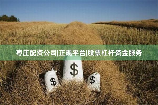 枣庄配资公司|正规平台|股票杠杆资金服务