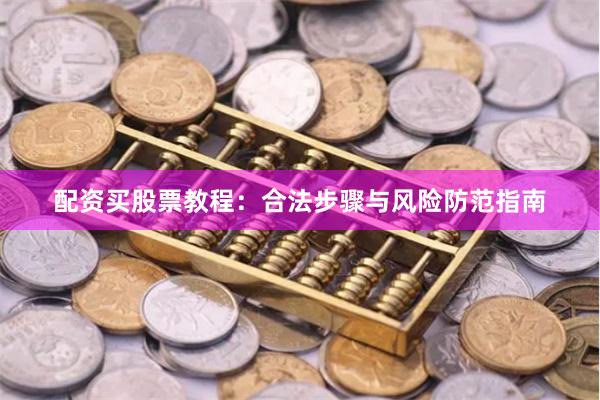 配资买股票教程:合法步骤与风险防范指南