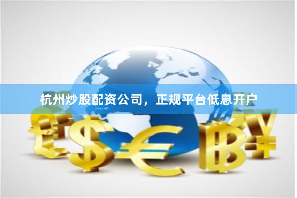 杭州炒股配资公司，正规平台低息开户