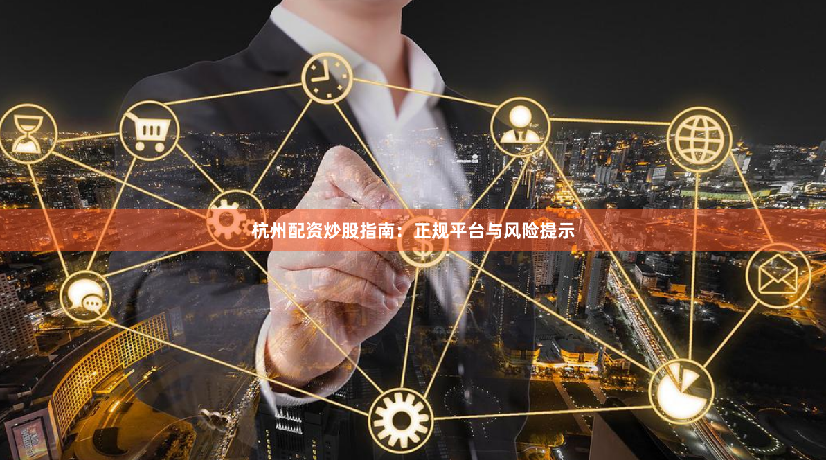 杭州配资炒股指南：正规平台与风险提示