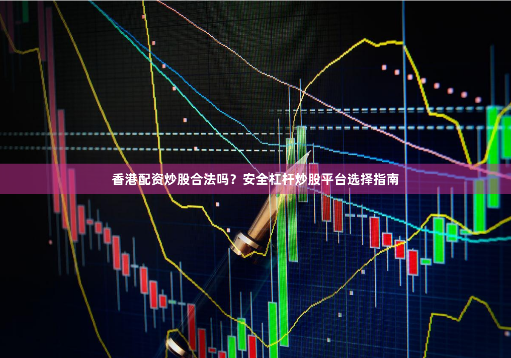 香港配资炒股合法吗？安全杠杆炒股平台选择指南