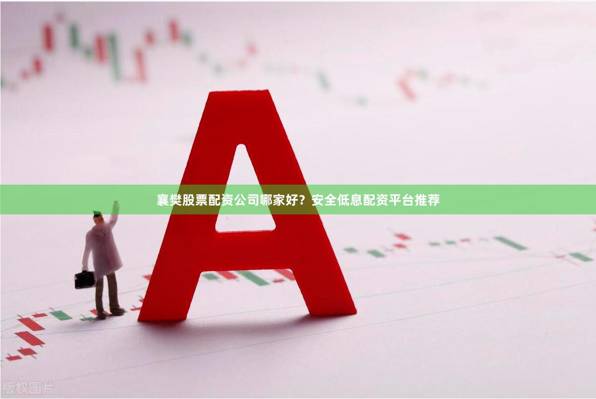 襄樊股票配资公司哪家好？安全低息配资平台推荐