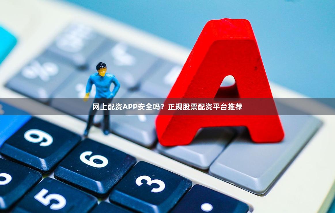 网上配资APP安全吗？正规股票配资平台推荐