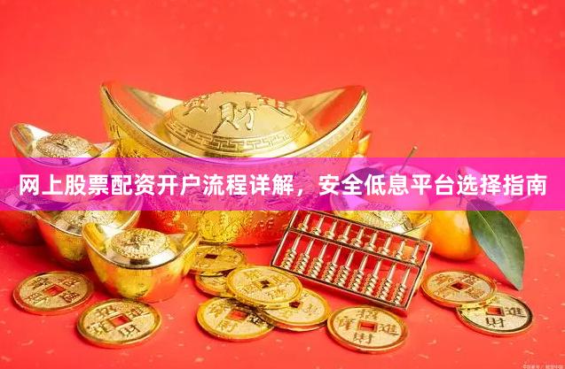 网上股票配资开户流程详解，安全低息平台选择指南