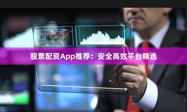 股票配资App推荐：安全高效平台精选