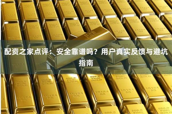 配资之家点评：安全靠谱吗？用户真实反馈与避坑指南