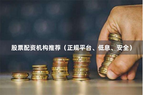 股票配资机构推荐（正规平台、低息、安全）