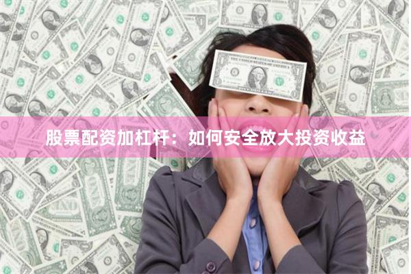 股票配资加杠杆：如何安全放大投资收益