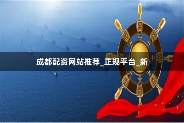 成都配资网站推荐_正规平台_新