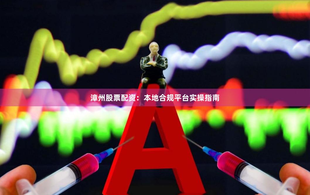 漳州股票配资：本地合规平台实操指南