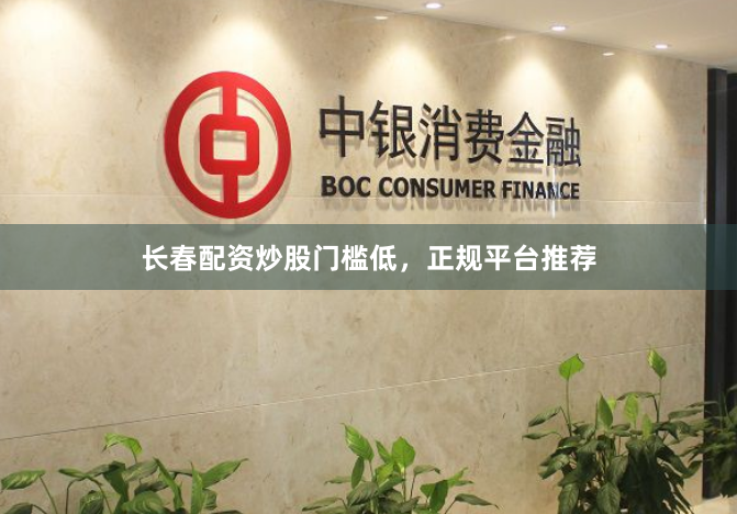 长春配资炒股门槛低，正规平台推荐
