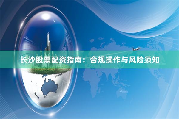 长沙股票配资指南：合规操作与风险须知