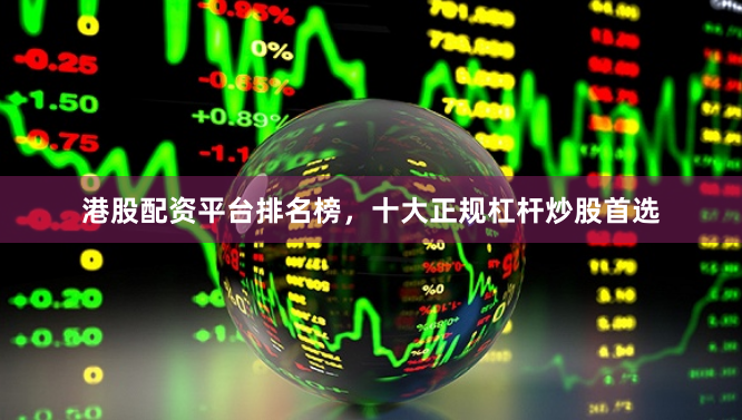 港股配资平台排名榜，十大正规杠杆炒股首选
