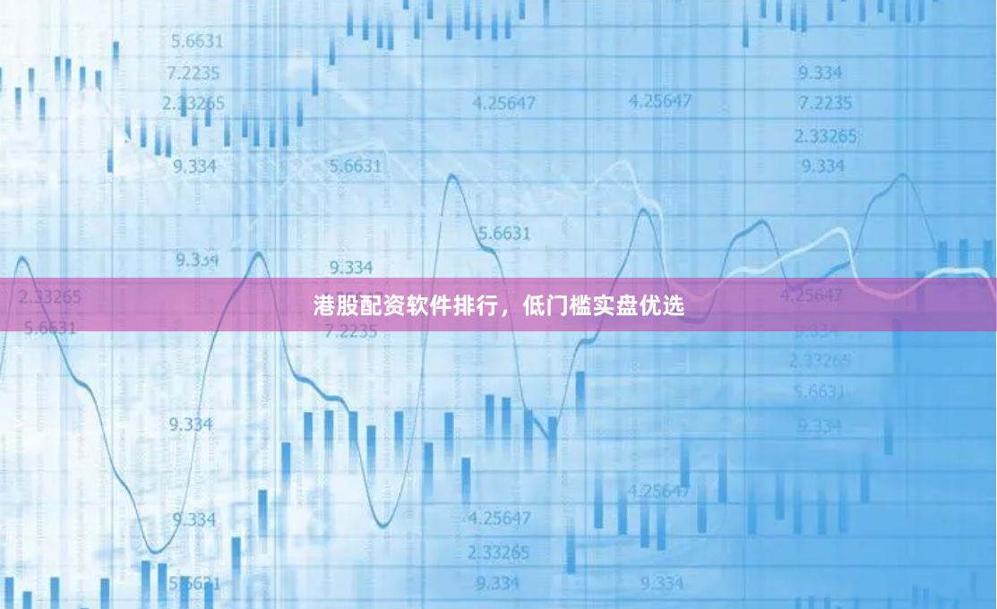 港股配资软件排行，低门槛实盘优选
