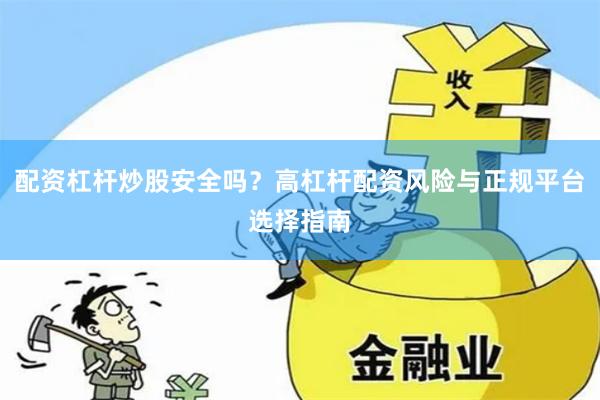 配资杠杆炒股安全吗？高杠杆配资风险与正规平台选择指南