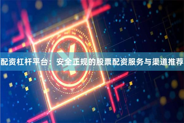 配资杠杆平台:安全正规的股票配资服务与渠道推荐