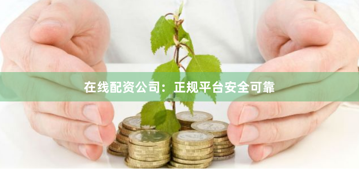 在线配资公司：正规平台安全可靠