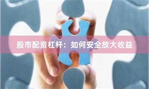 股市配资杠杆：如何安全放大收益