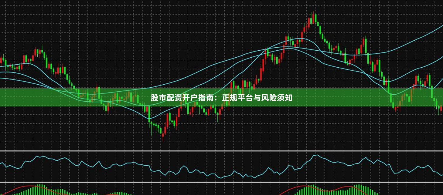 股市配资开户指南：正规平台与风险须知
